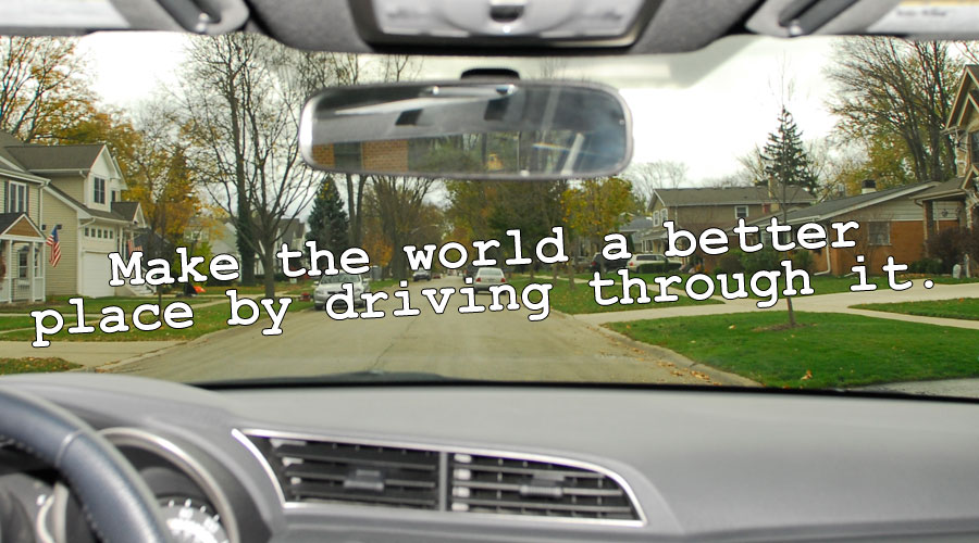 Make the world a better place by driving through it.